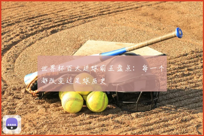 世界杯百大进球前五盘点：每一个都改变过足球历史