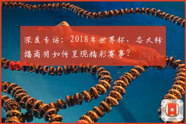 深度专访：2018年世界杯，各大转播商将如何呈现精彩赛事？
