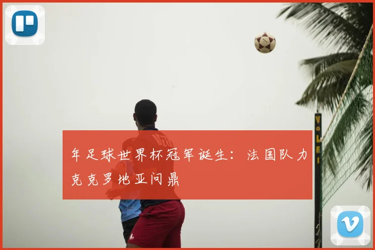 年足球世界杯冠军诞生：法国队力克克罗地亚问鼎