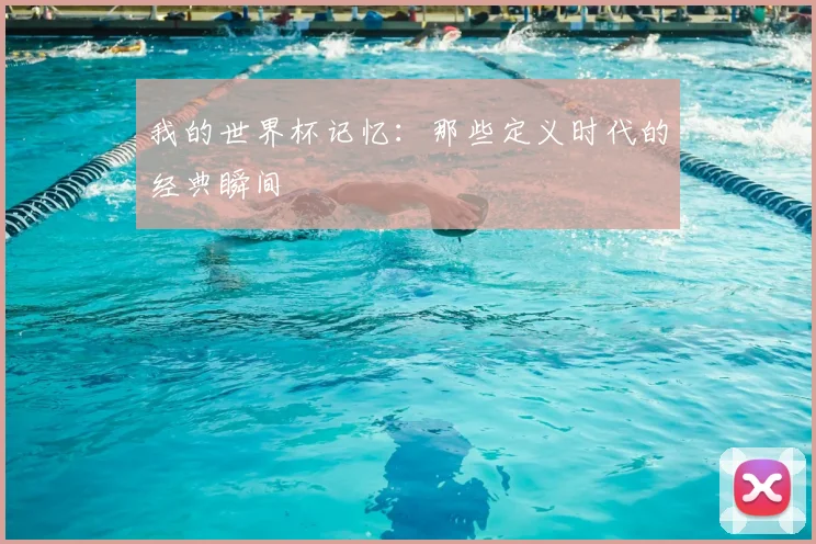 我的世界杯记忆：那些定义时代的经典瞬间