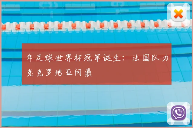 年足球世界杯冠军诞生：法国队力克克罗地亚问鼎