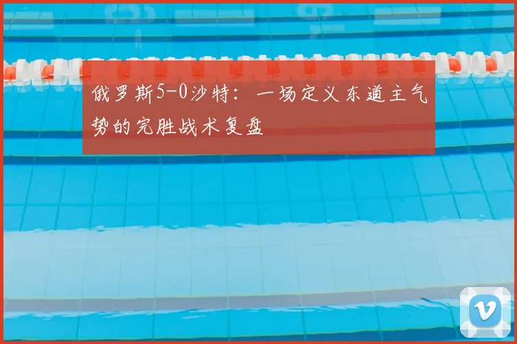 俄罗斯5-0沙特：一场定义东道主气势的完胜战术复盘