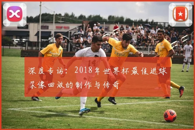 深度专访：2018年世界杯最佳进球录像回放的制作与传奇