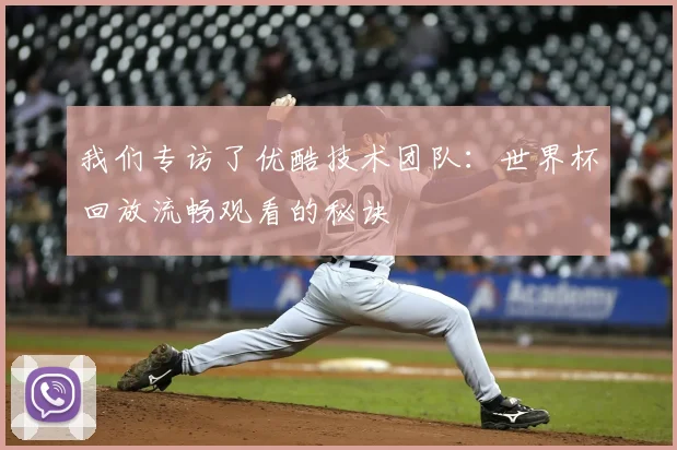 我们专访了优酷技术团队：世界杯回放流畅观看的秘诀