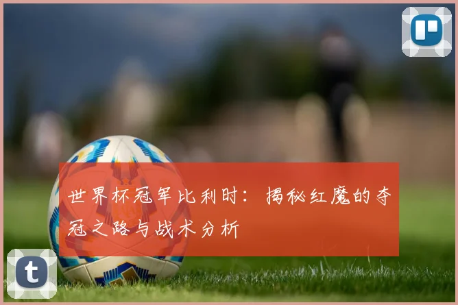世界杯冠军比利时：揭秘红魔的夺冠之路与战术分析