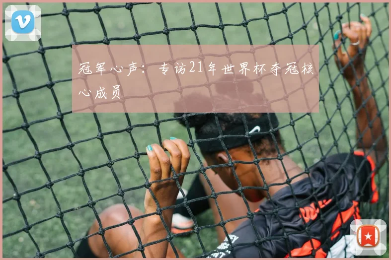 冠军心声:专访21年世界杯夺冠核心成员