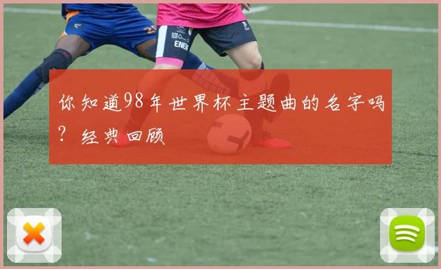 你知道98年世界杯主题曲的名字吗？经典回顾