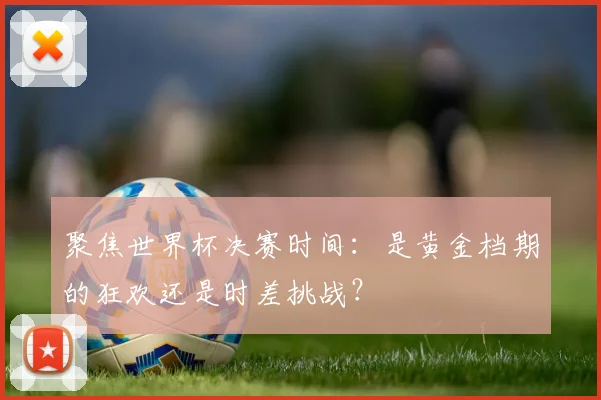 聚焦世界杯决赛时间：是黄金档期的狂欢还是时差挑战？