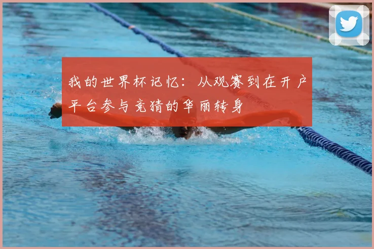 我的世界杯记忆：从观赛到在开户平台参与竞猜的华丽转身