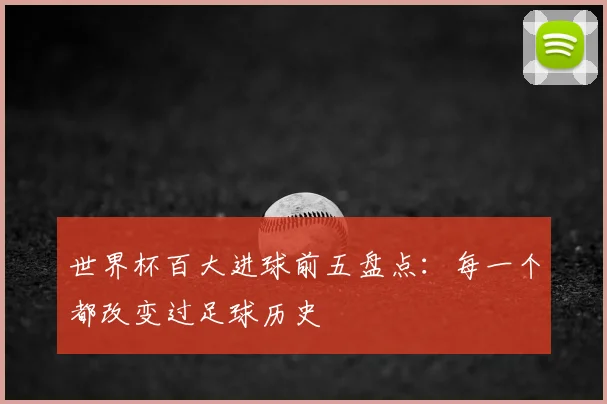 世界杯百大进球前五盘点：每一个都改变过足球历史