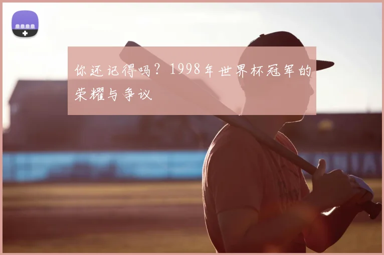 你还记得吗？1998年世界杯冠军的荣耀与争议