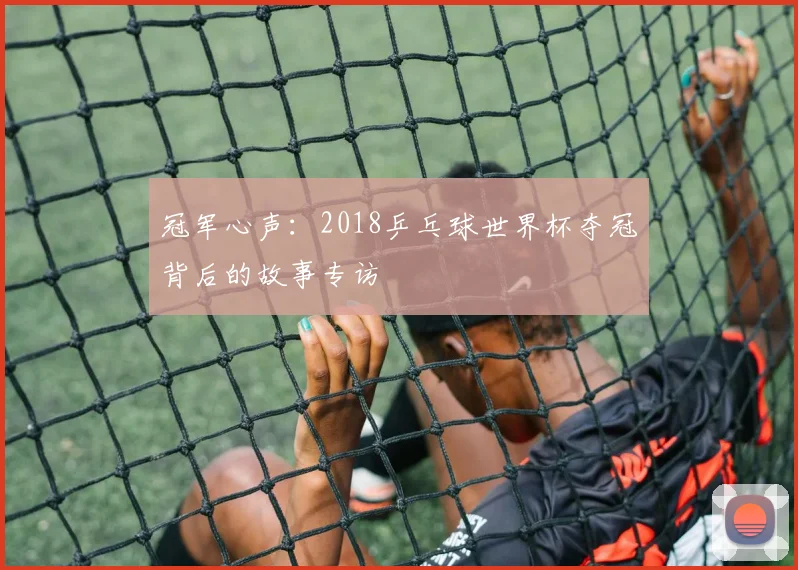 冠军心声：2018乒乓球世界杯夺冠背后的故事专访