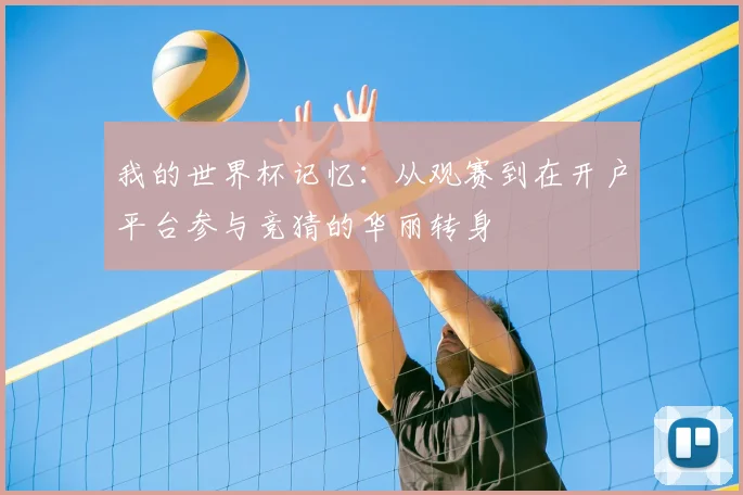 我的世界杯记忆：从观赛到在开户平台参与竞猜的华丽转身