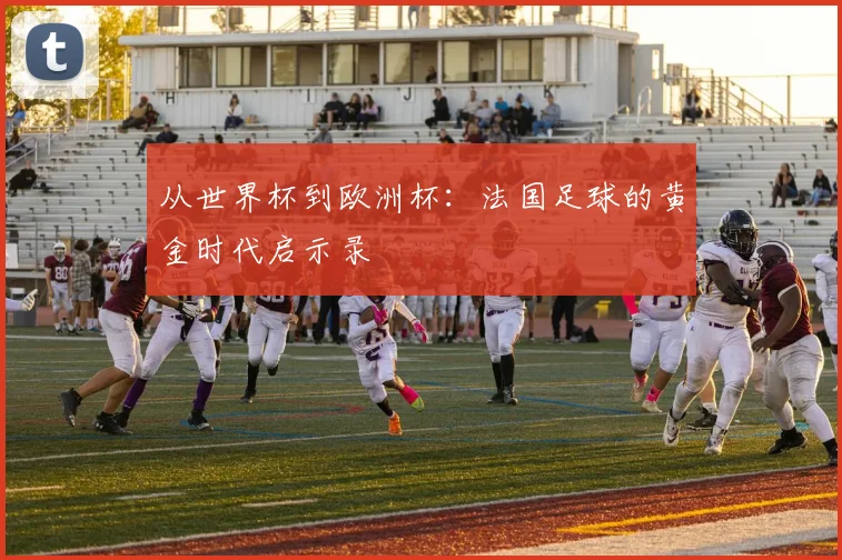 从世界杯到欧洲杯：法国足球的黄金时代启示录