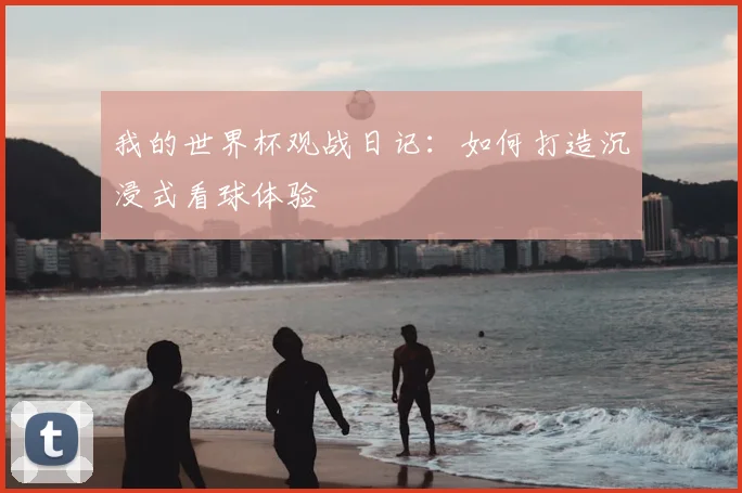 我的世界杯观战日记：如何打造沉浸式看球体验