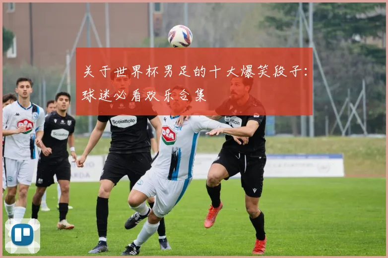 关于世界杯男足的十大爆笑段子:球迷必看欢乐合集