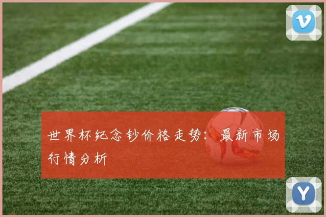 世界杯纪念钞价格走势：最新市场行情分析