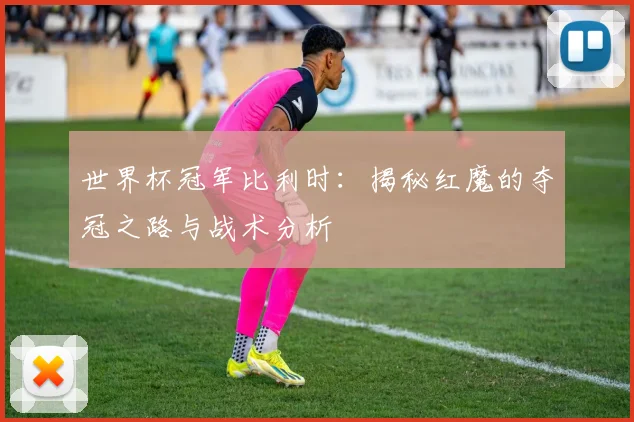 世界杯冠军比利时：揭秘红魔的夺冠之路与战术分析