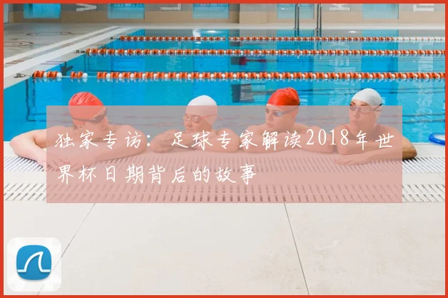 独家专访:足球专家解读2018年世界杯日期背后的故事