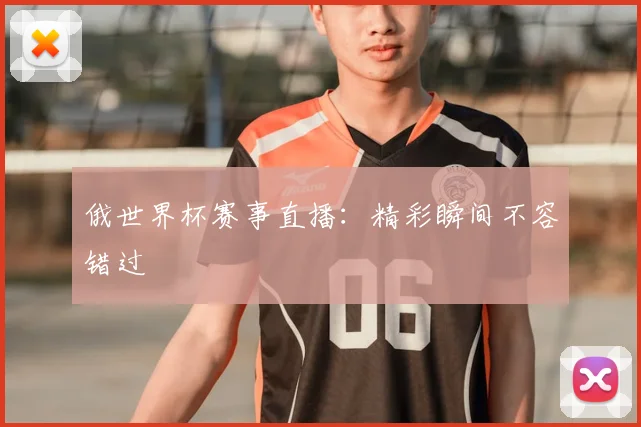 俄世界杯赛事直播：精彩瞬间不容错过