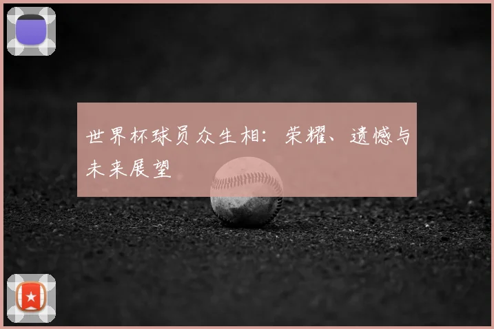 世界杯球员众生相：荣耀、遗憾与未来展望