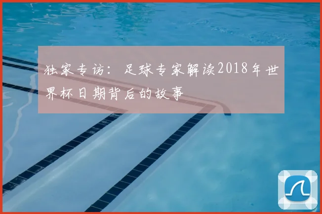 独家专访：足球专家解读2018年世界杯日期背后的故事