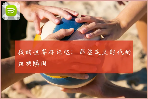 我的世界杯记忆：那些定义时代的经典瞬间