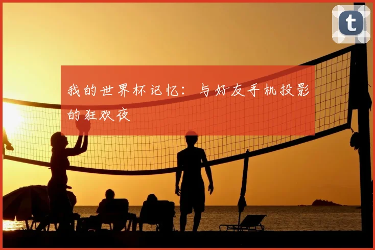 我的世界杯记忆：与好友手机投影的狂欢夜