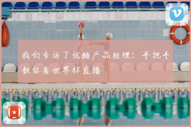 我们专访了优酷产品经理:手把手教你看世界杯直播