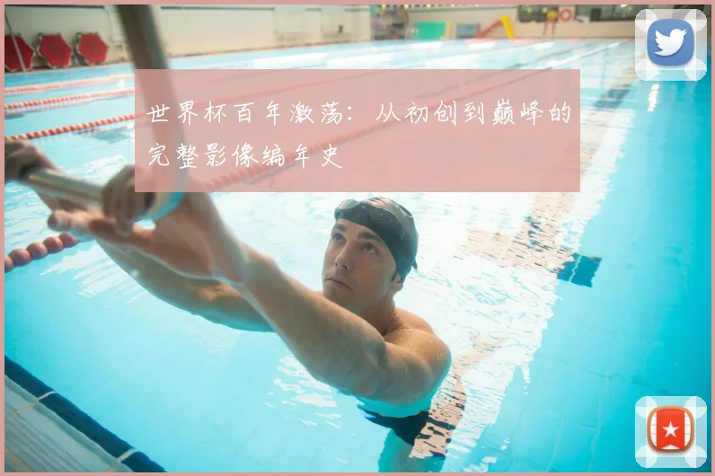 世界杯百年激荡：从初创到巅峰的完整影像编年史