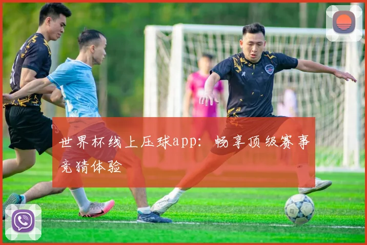 世界杯线上压球app：畅享顶级赛事竞猜体验