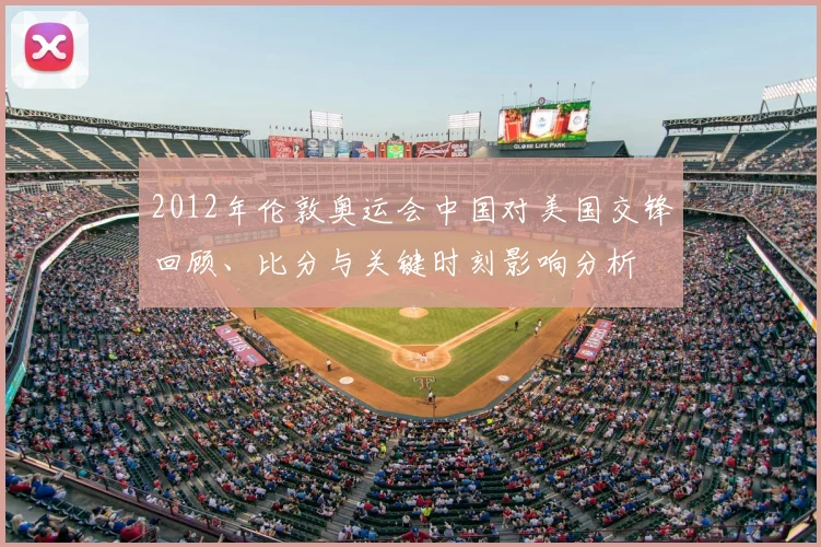 2012年伦敦奥运会中国对美国交锋回顾、比分与关键时刻影响分析