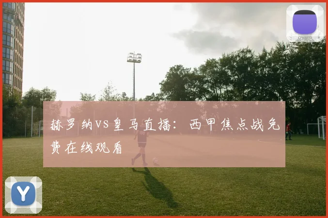 赫罗纳vs皇马直播:西甲焦点战免费在线观看