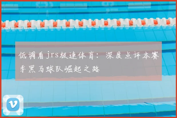低调看jrs极速体育：深度点评本赛季黑马球队崛起之路