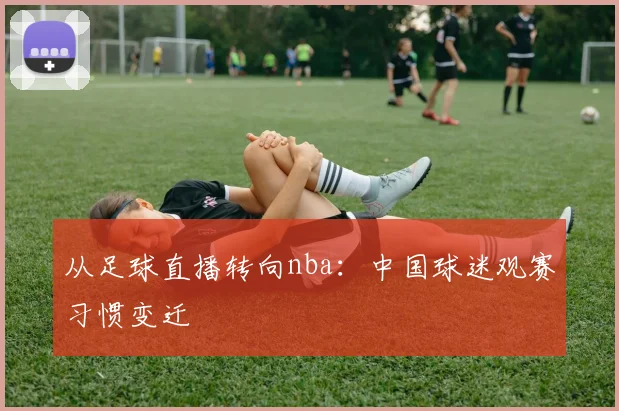 从足球直播转向nba：中国球迷观赛习惯变迁