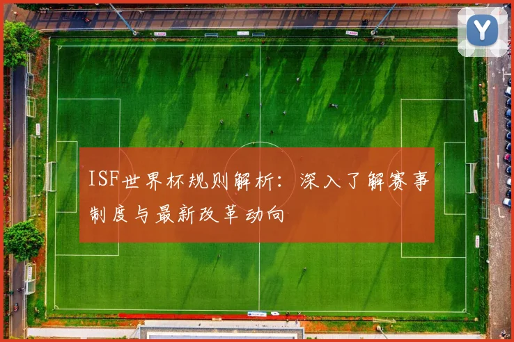 ISF世界杯规则解析：深入了解赛事制度与最新改革动向