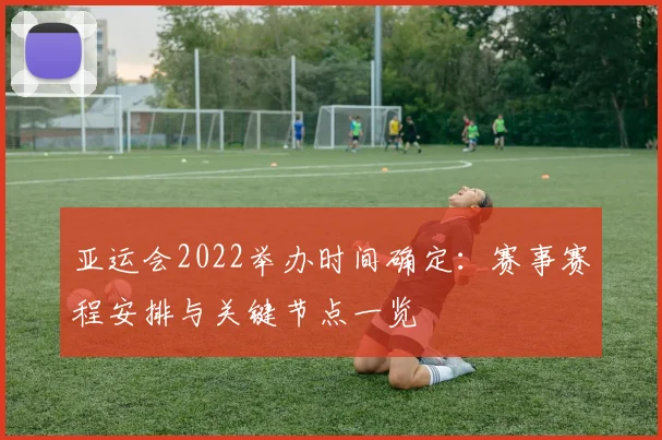 亚运会2022举办时间确定：赛事赛程安排与关键节点一览