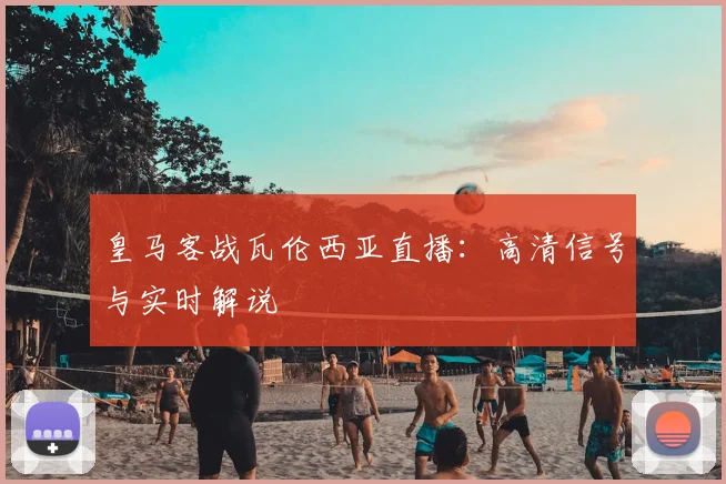皇马客战瓦伦西亚直播：高清信号与实时解说