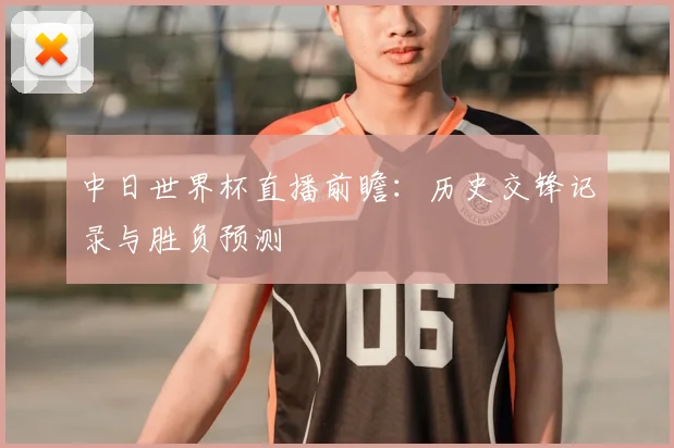 中日世界杯直播前瞻：历史交锋记录与胜负预测