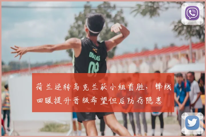 荷兰逆转乌克兰获小组首胜，锋线回暖提升晋级希望但后防存隐患