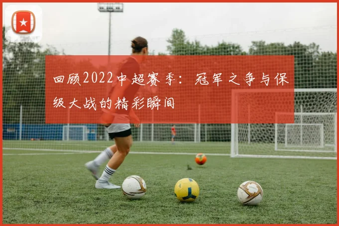 回顾2022中超赛季:冠军之争与保级大战的精彩瞬间