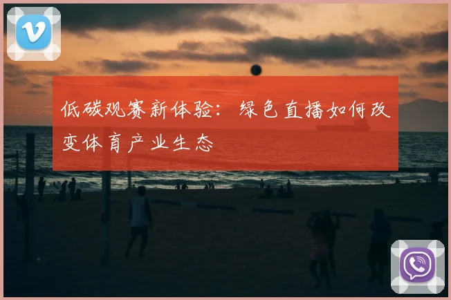 低碳观赛新体验：绿色直播如何改变体育产业生态