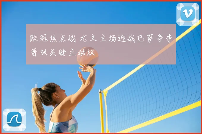 欧冠焦点战 尤文主场迎战巴萨争夺晋级关键主动权