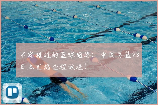 不容错过的篮球盛宴：中国男篮vs日本直播全程放送！