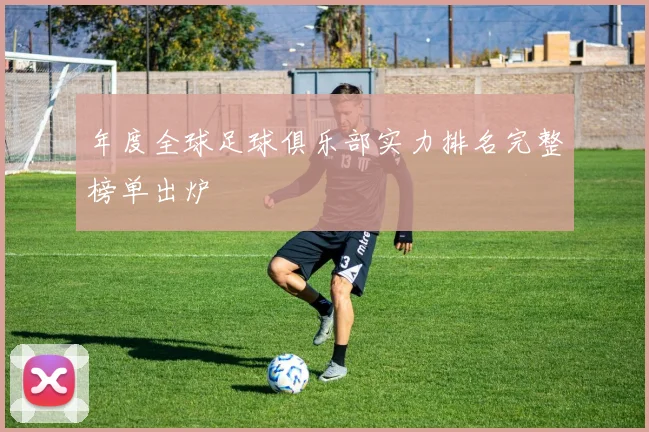 年度全球足球俱乐部实力排名完整榜单出炉