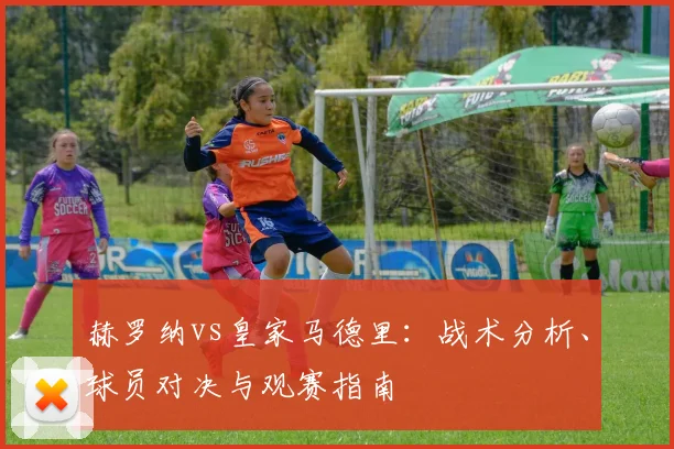 赫罗纳vs皇家马德里：战术分析、球员对决与观赛指南