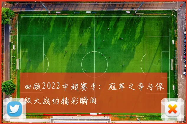 回顾2022中超赛季:冠军之争与保级大战的精彩瞬间