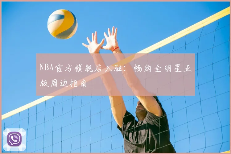 NBA官方旗舰店入驻:畅购全明星正版周边指南
