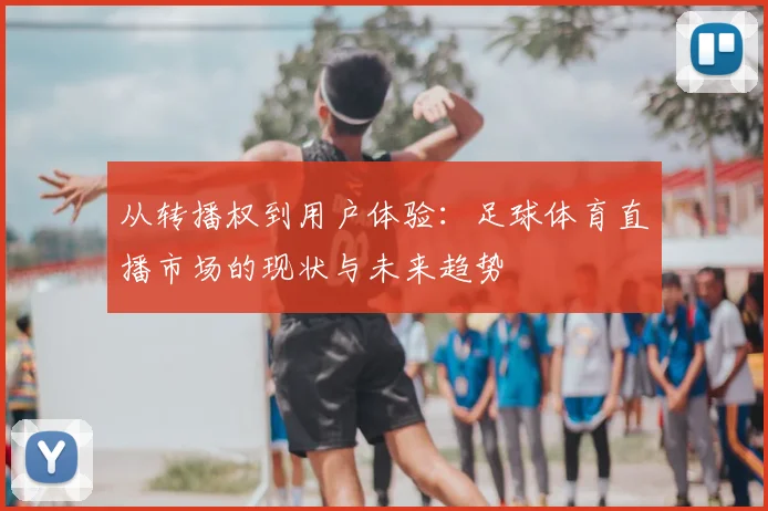 从转播权到用户体验：足球体育直播市场的现状与未来趋势