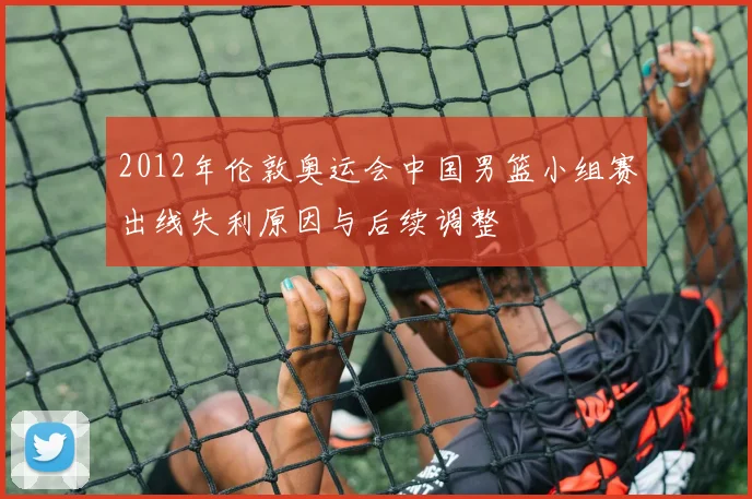 2012年伦敦奥运会中国男篮小组赛出线失利原因与后续调整